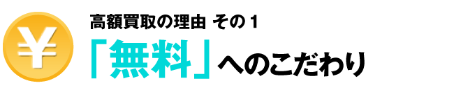 高額買取の理由その1「無料」へのこだわり