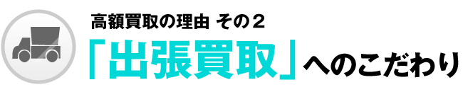 高額買取の理由その2「出張買取」へのこだわり