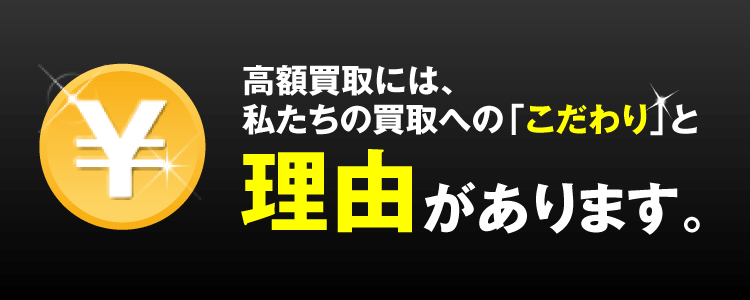 高額買取には、私たちの買取への「こだわり」と理由があります