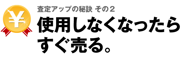 査定アップの秘訣その2　使用しなくなったらすぐ売る。